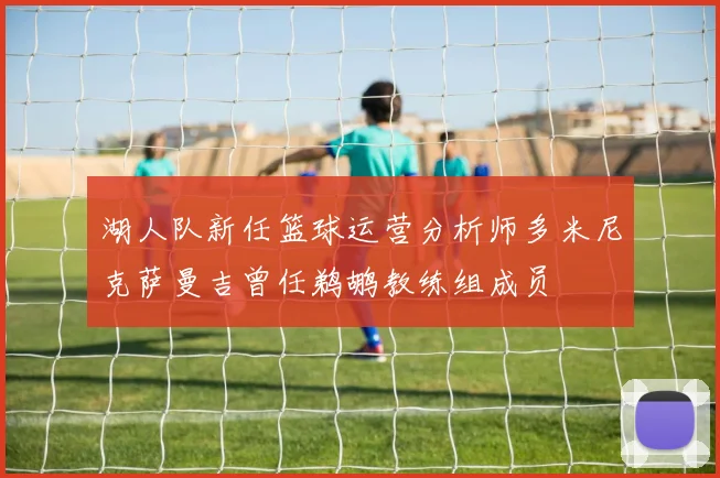 湖人队新任篮球运营分析师多米尼克萨曼吉曾任鹈鹕教练组成员