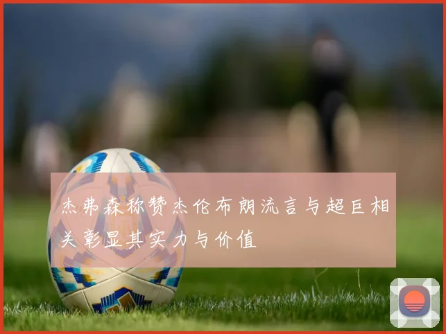 杰弗森称赞杰伦布朗流言与超巨相关彰显其实力与价值