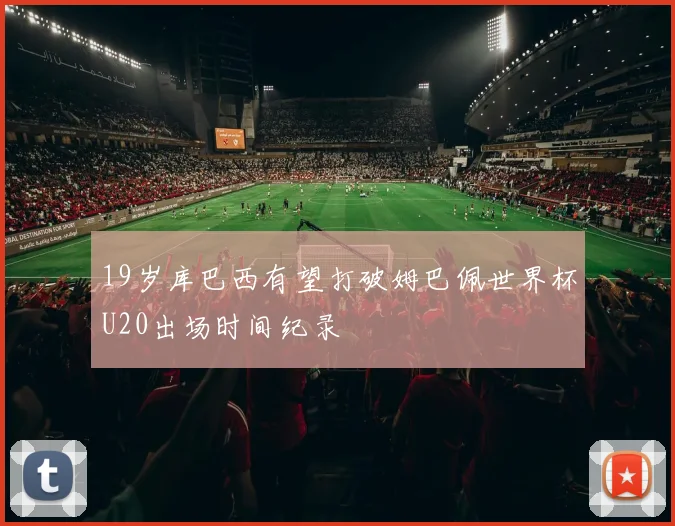 19岁库巴西有望打破姆巴佩世界杯U20出场时间纪录