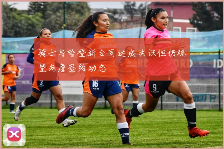 骑士与哈登新合同达成共识但仍观望老詹签约动态