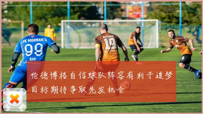 伦德博格自信球队阵容有利于追梦目标期待争取先发机会
