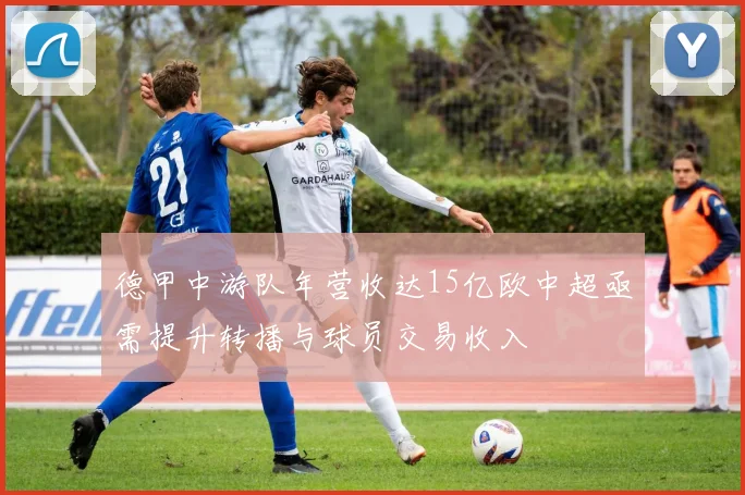 德甲中游队年营收达15亿欧中超亟需提升转播与球员交易收入