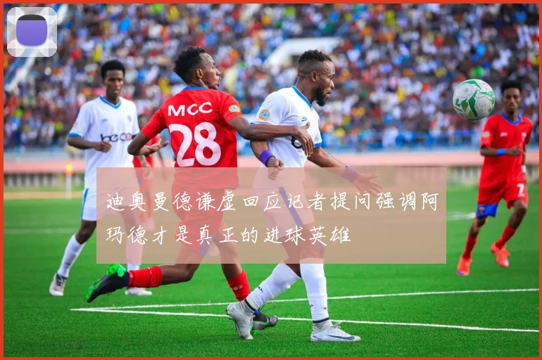 迪奥曼德谦虚回应记者提问强调阿玛德才是真正的进球英雄