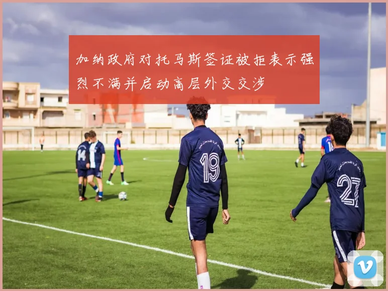 加纳政府对托马斯签证被拒表示强烈不满并启动高层外交交涉