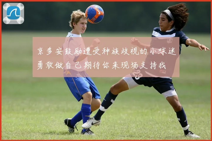 京多安鼓励遭受种族歧视的小球迷勇敢做自己期待你来现场支持我
