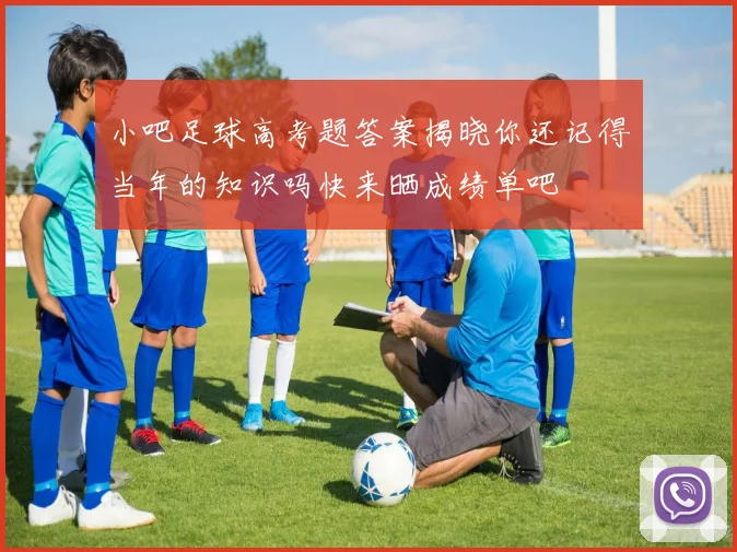 小吧足球高考题答案揭晓你还记得当年的知识吗快来晒成绩单吧