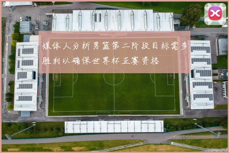 媒体人分析男篮第二阶段目标需多胜利以确保世界杯正赛资格