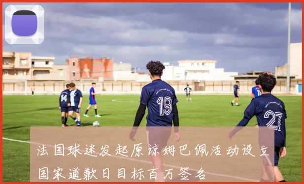 法国球迷发起原谅姆巴佩活动设立国家道歉日目标百万签名