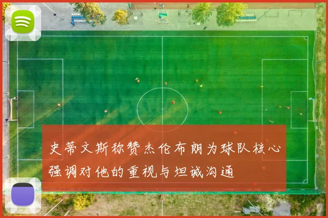 史蒂文斯称赞杰伦布朗为球队核心强调对他的重视与坦诚沟通